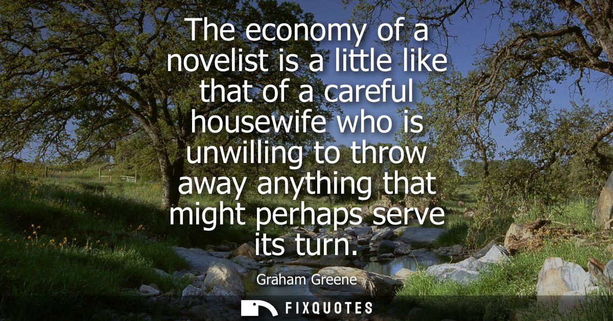 The economy of a novelist is a little like that of a careful housewife who is unwilling to throw away anything that migh