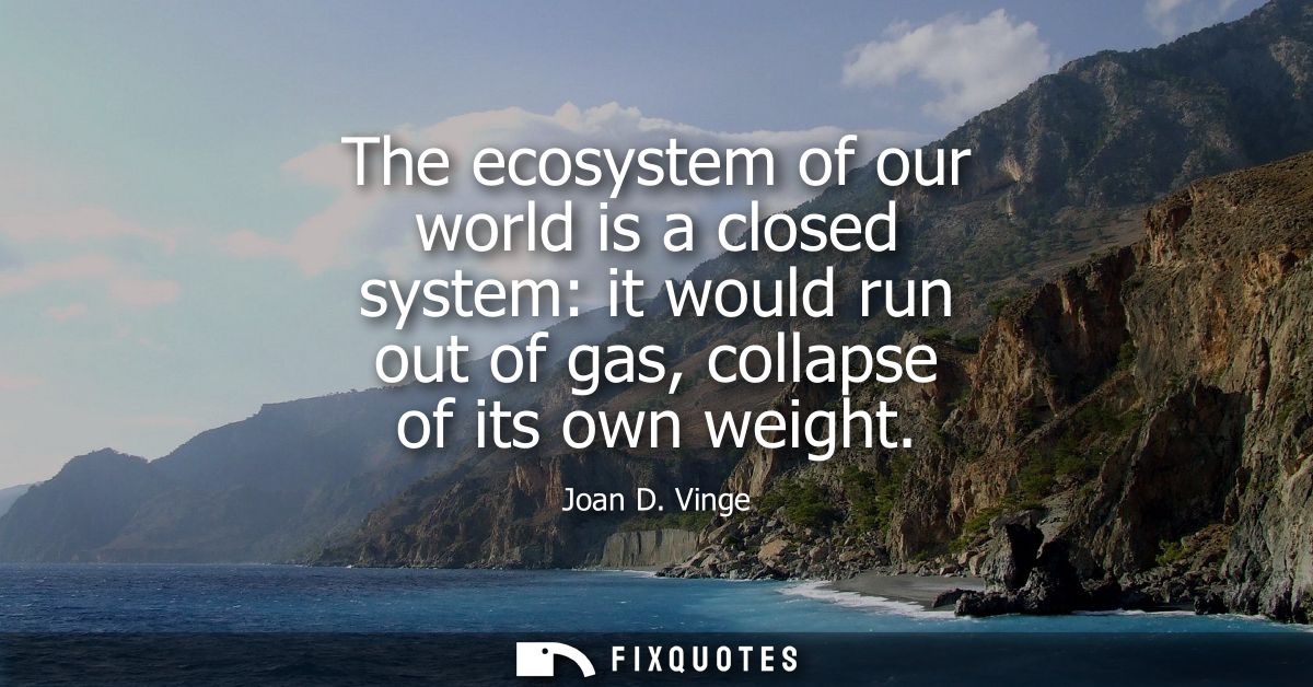 The ecosystem of our world is a closed system: it would run out of gas, collapse of its own weight