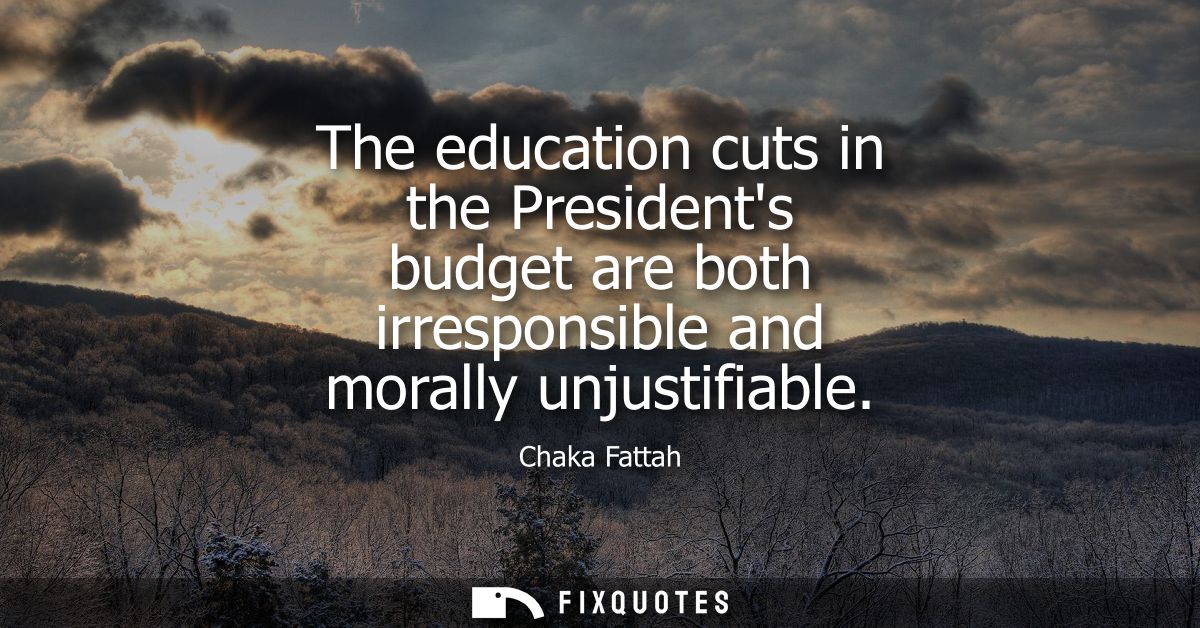 The education cuts in the Presidents budget are both irresponsible and morally unjustifiable