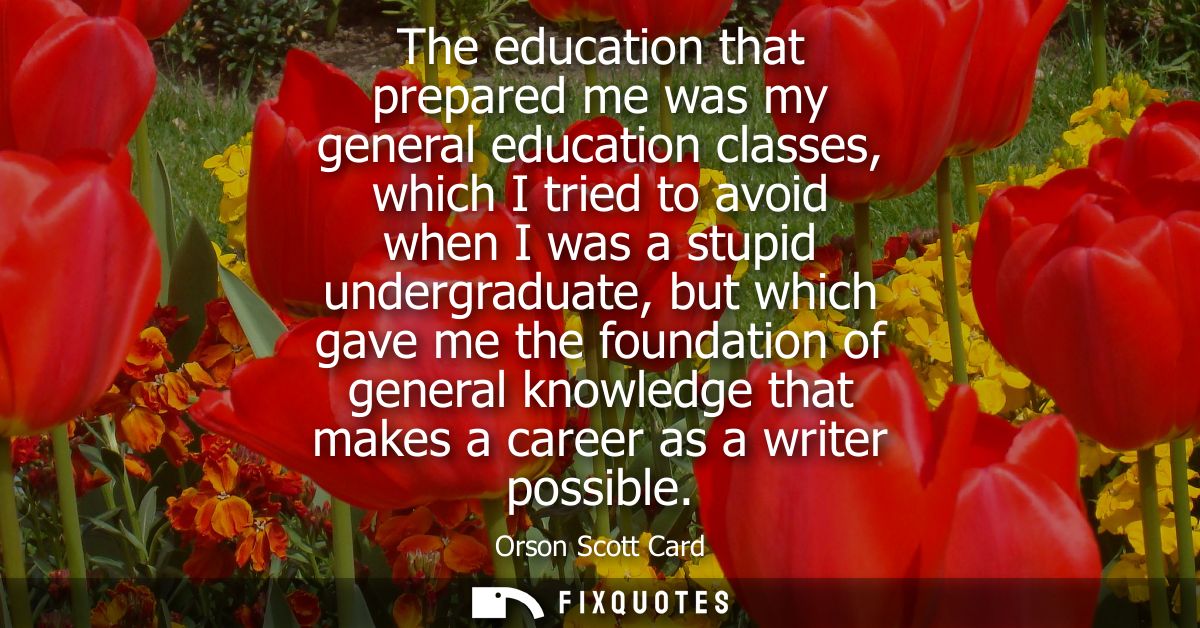The education that prepared me was my general education classes, which I tried to avoid when I was a stupid undergraduat