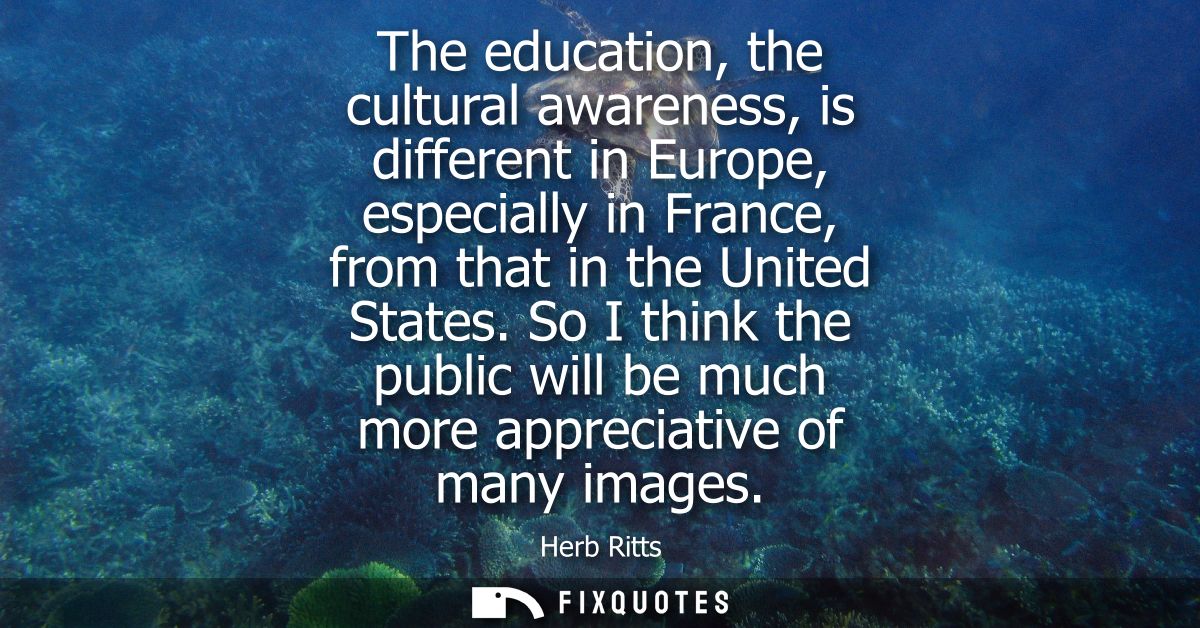 The education, the cultural awareness, is different in Europe, especially in France, from that in the United States.