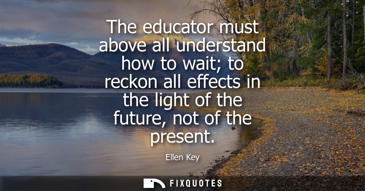 The educator must above all understand how to wait to reckon all effects in the light of the future, not of the present