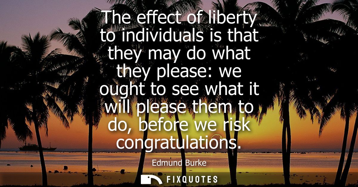 The effect of liberty to individuals is that they may do what they please: we ought to see what it will please them to d