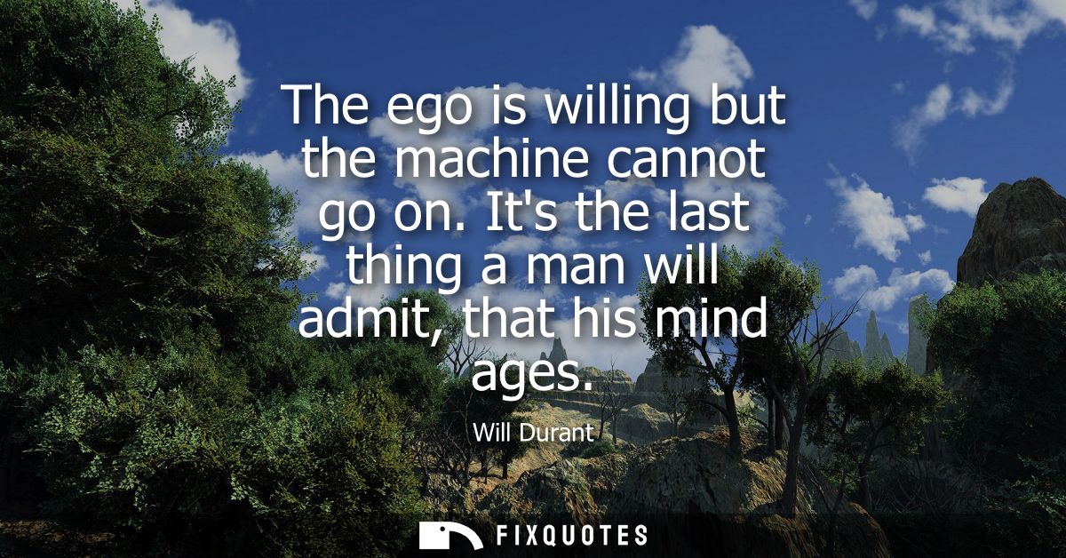 The ego is willing but the machine cannot go on. Its the last thing a man will admit, that his mind ages