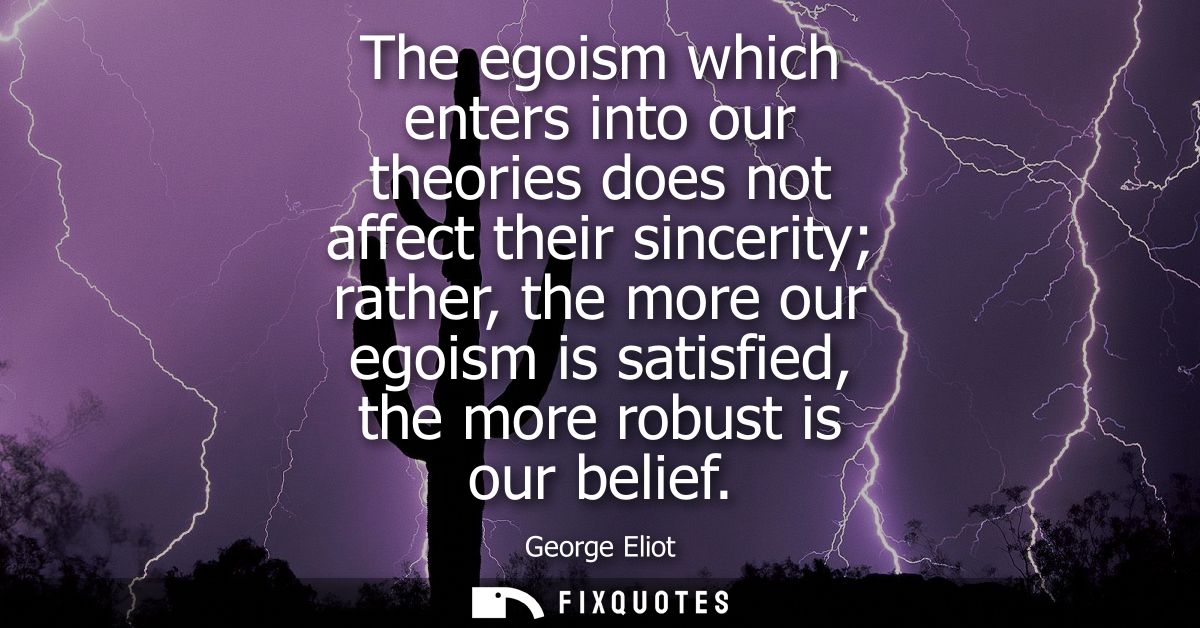 The egoism which enters into our theories does not affect their sincerity rather, the more our egoism is satisfied, the 