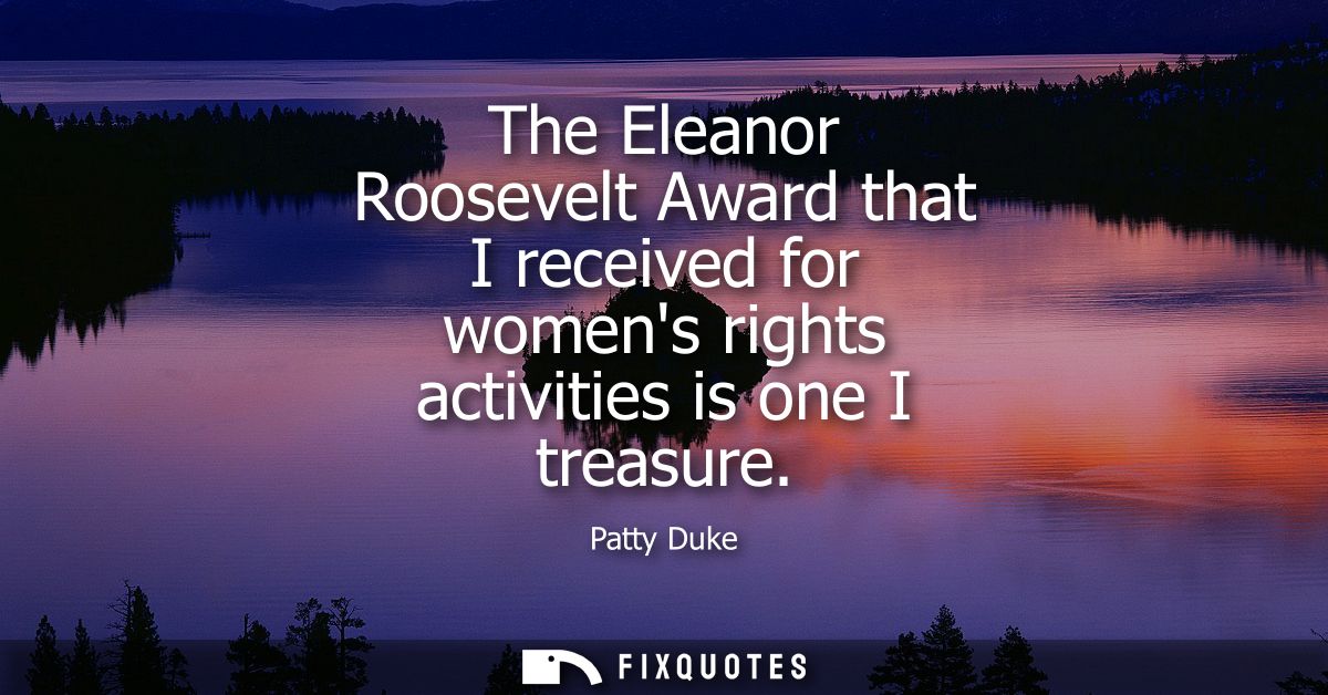 The Eleanor Roosevelt Award that I received for womens rights activities is one I treasure
