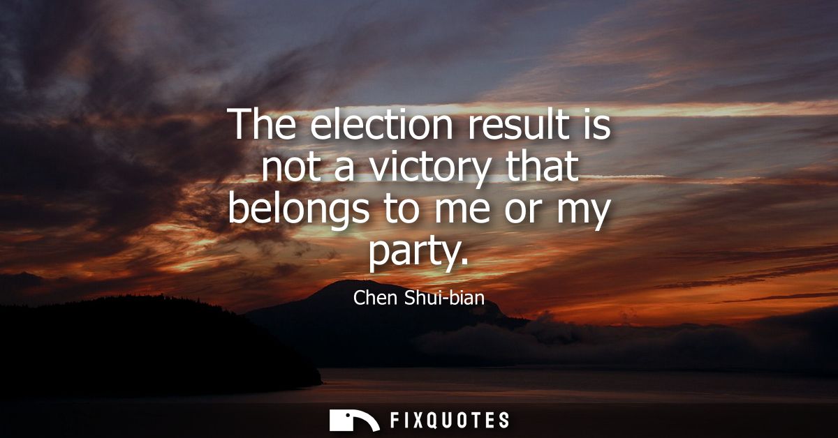 The election result is not a victory that belongs to me or my party