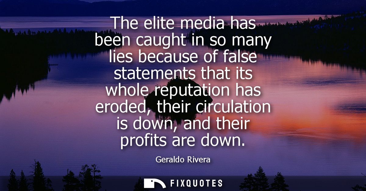 The elite media has been caught in so many lies because of false statements that its whole reputation has eroded, their 