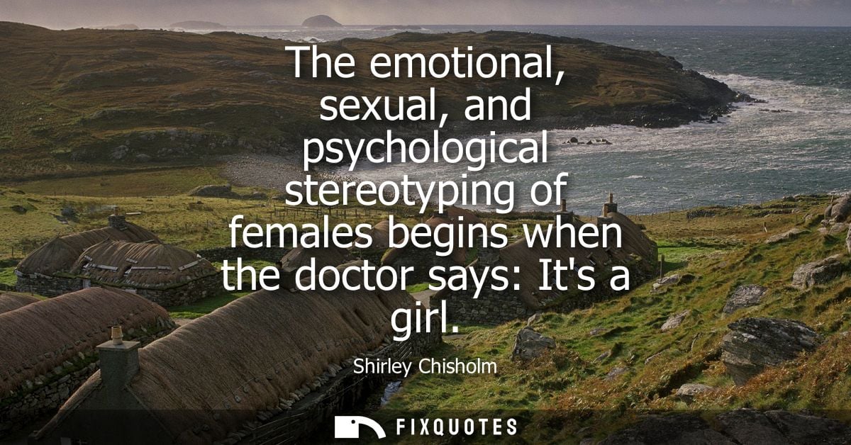 The emotional, sexual, and psychological stereotyping of females begins when the doctor says: Its a girl - Shirley Chish