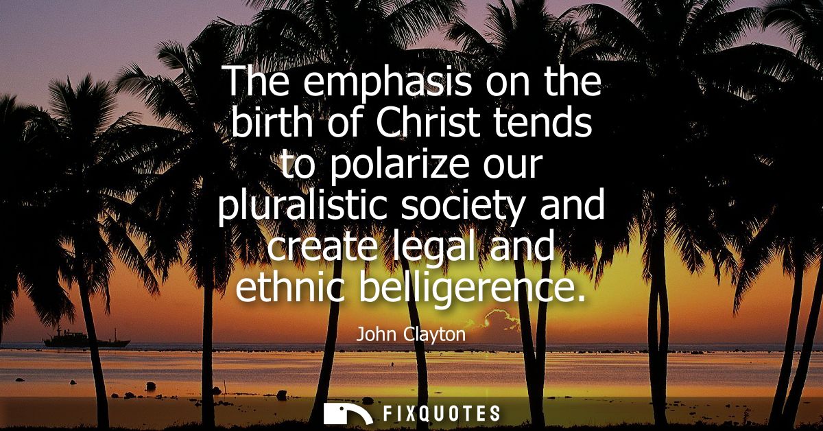 The emphasis on the birth of Christ tends to polarize our pluralistic society and create legal and ethnic belligerence
