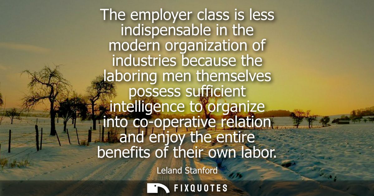The employer class is less indispensable in the modern organization of industries because the laboring men themselves po