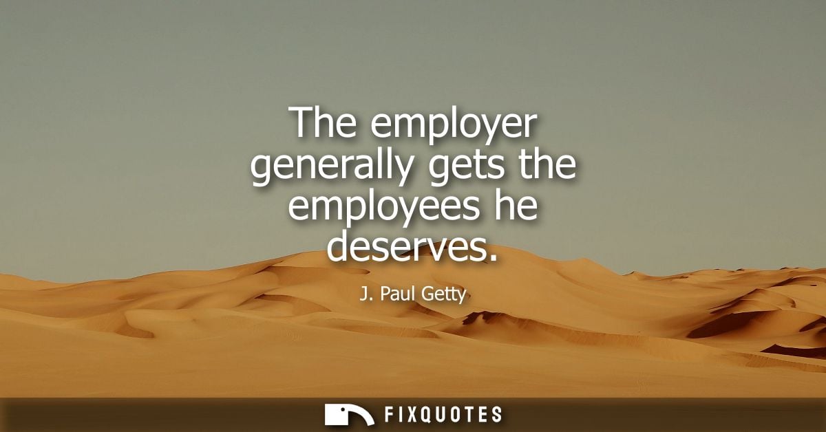 The employer generally gets the employees he deserves