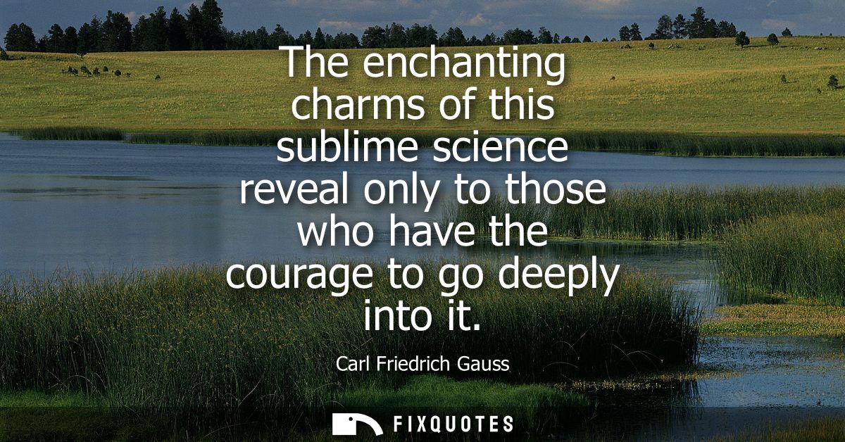 The enchanting charms of this sublime science reveal only to those who have the courage to go deeply into it - Carl Frie