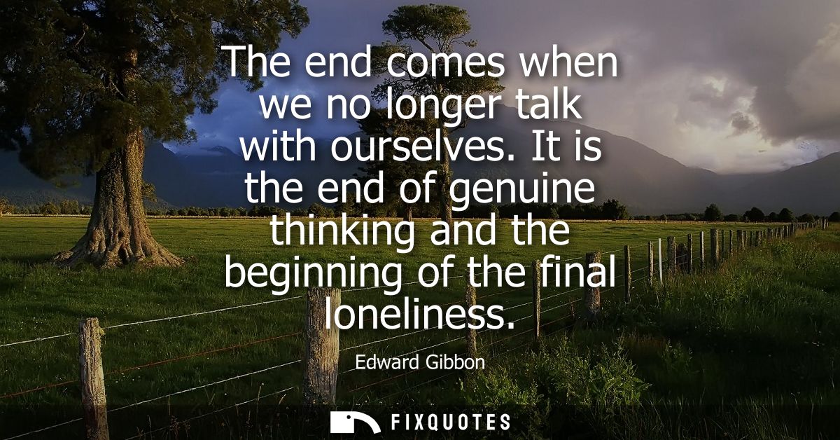 The end comes when we no longer talk with ourselves. It is the end of genuine thinking and the beginning of the final lo