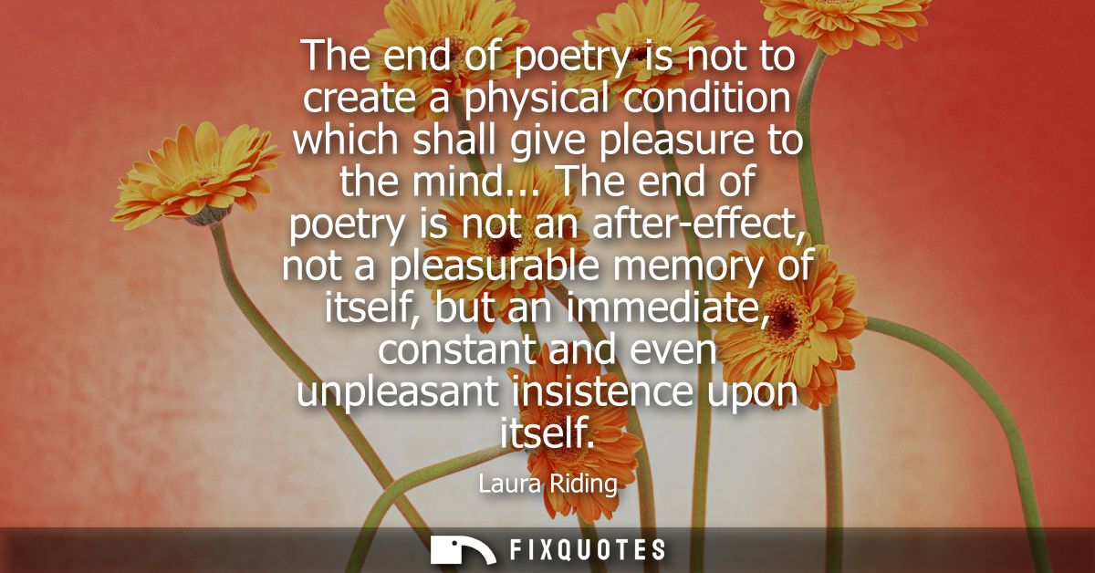 The end of poetry is not to create a physical condition which shall give pleasure to the mind... The end of poetry is no