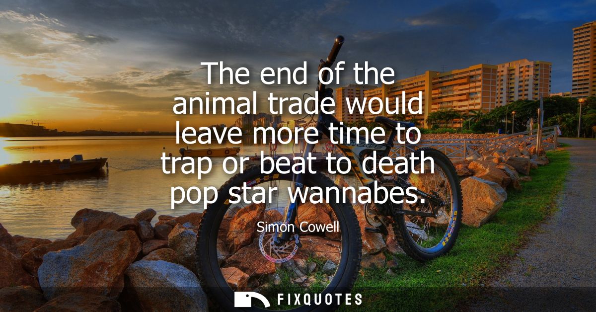 The end of the animal trade would leave more time to trap or beat to death pop star wannabes