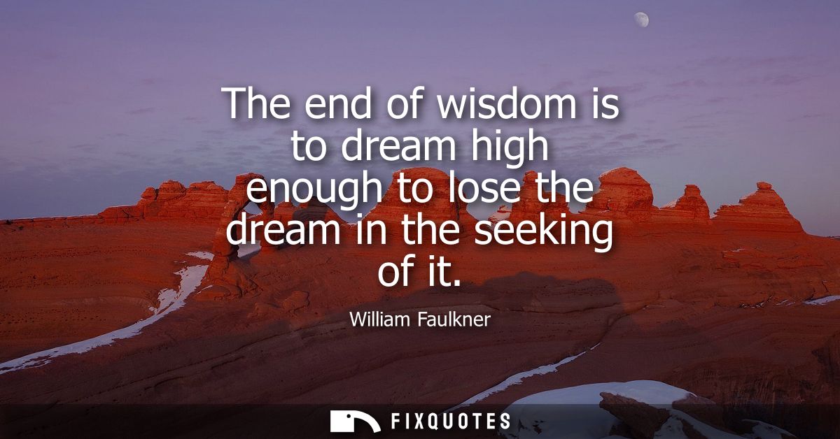 The end of wisdom is to dream high enough to lose the dream in the seeking of it