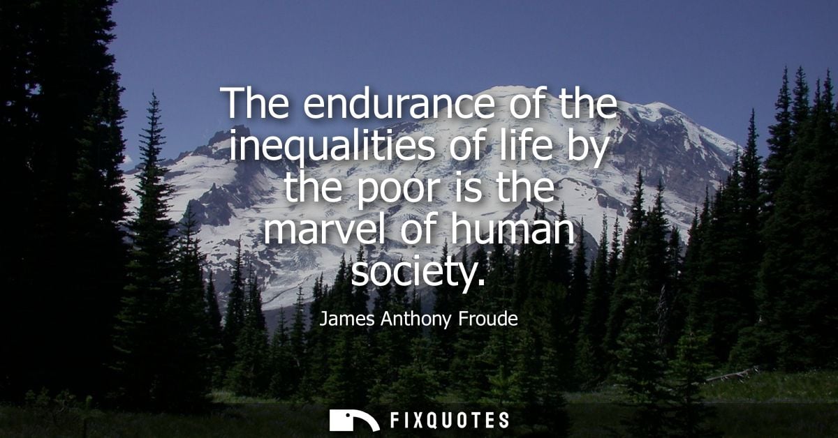 The endurance of the inequalities of life by the poor is the marvel of human society