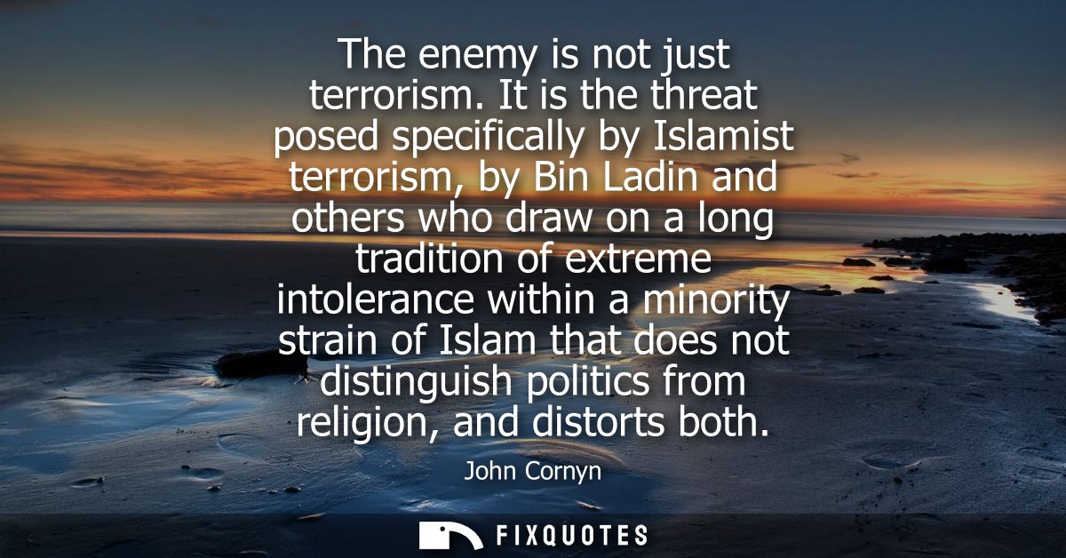 The enemy is not just terrorism. It is the threat posed specifically by Islamist terrorism, by Bin Ladin and others who 
