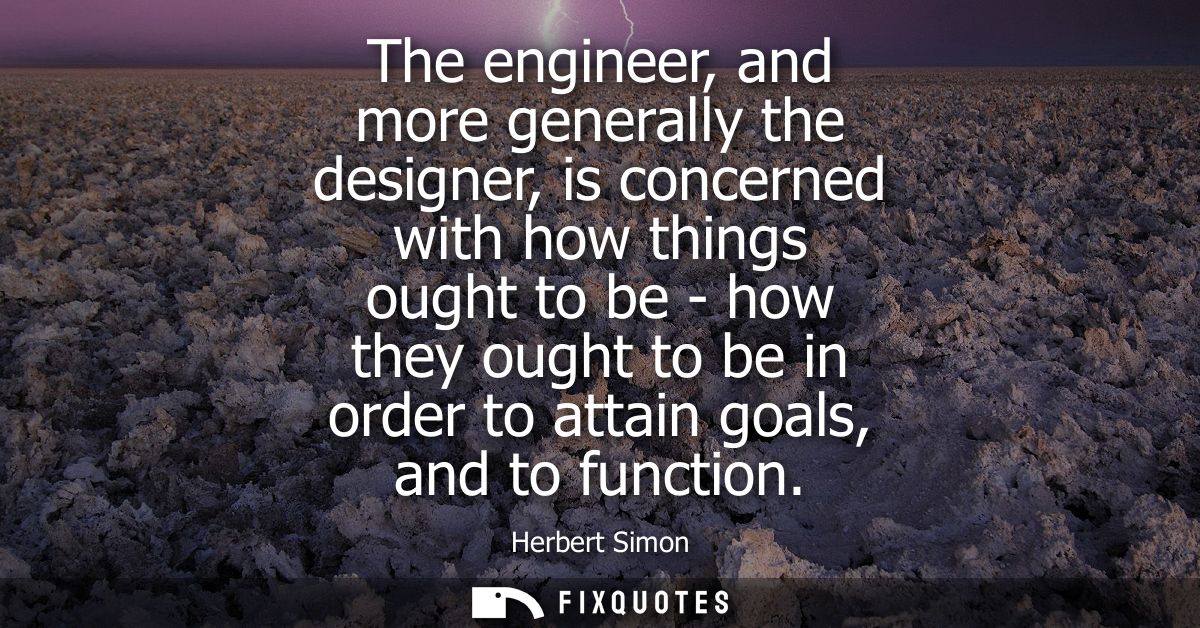 The engineer, and more generally the designer, is concerned with how things ought to be - how they ought to be in order 