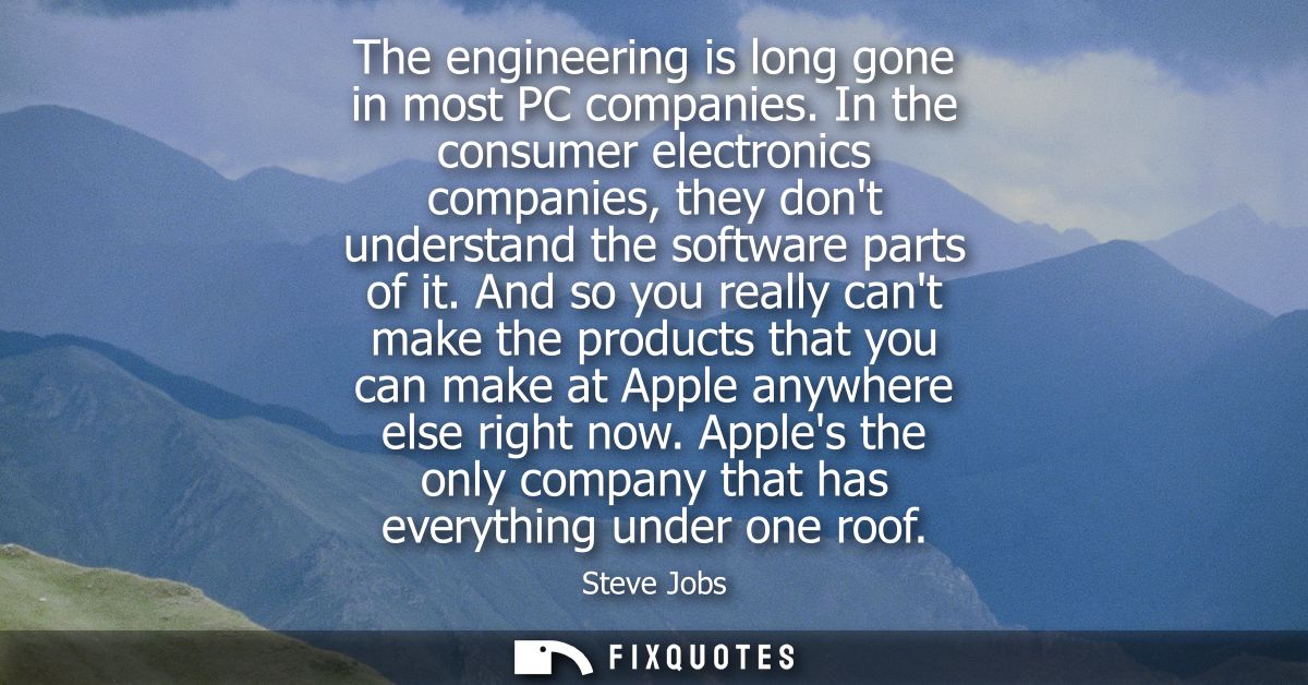 The engineering is long gone in most PC companies. In the consumer electronics companies, they dont understand the softw