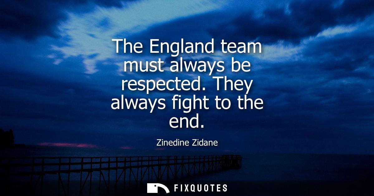 The England team must always be respected. They always fight to the end