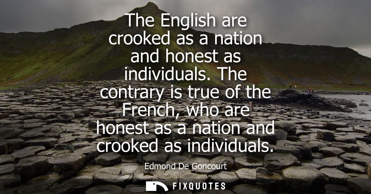 The English are crooked as a nation and honest as individuals. The contrary is true of the French, who are honest as a n
