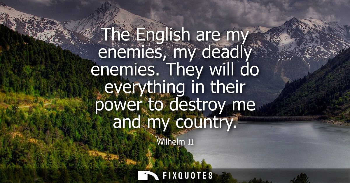 The English are my enemies, my deadly enemies. They will do everything in their power to destroy me and my country