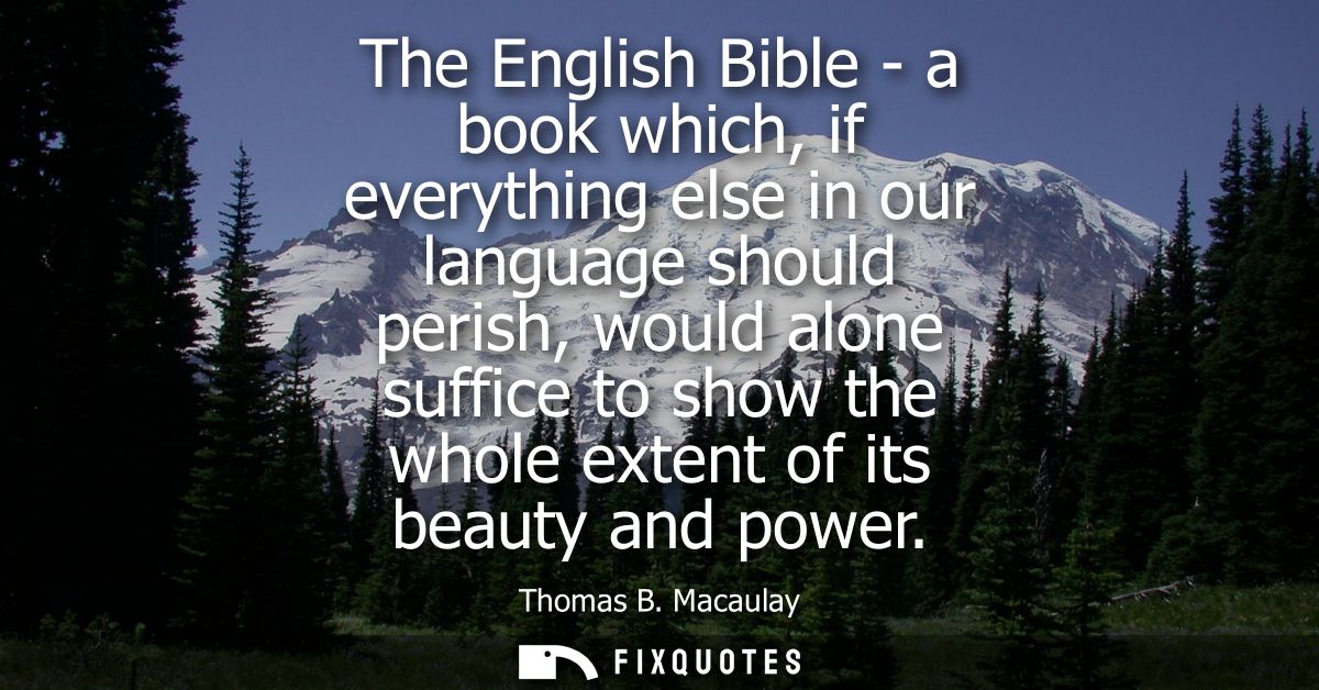 The English Bible - a book which, if everything else in our language should perish, would alone suffice to show the whol