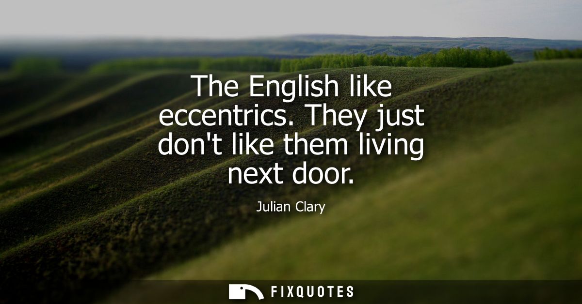 The English like eccentrics. They just dont like them living next door