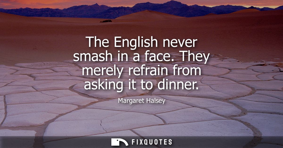 The English never smash in a face. They merely refrain from asking it to dinner