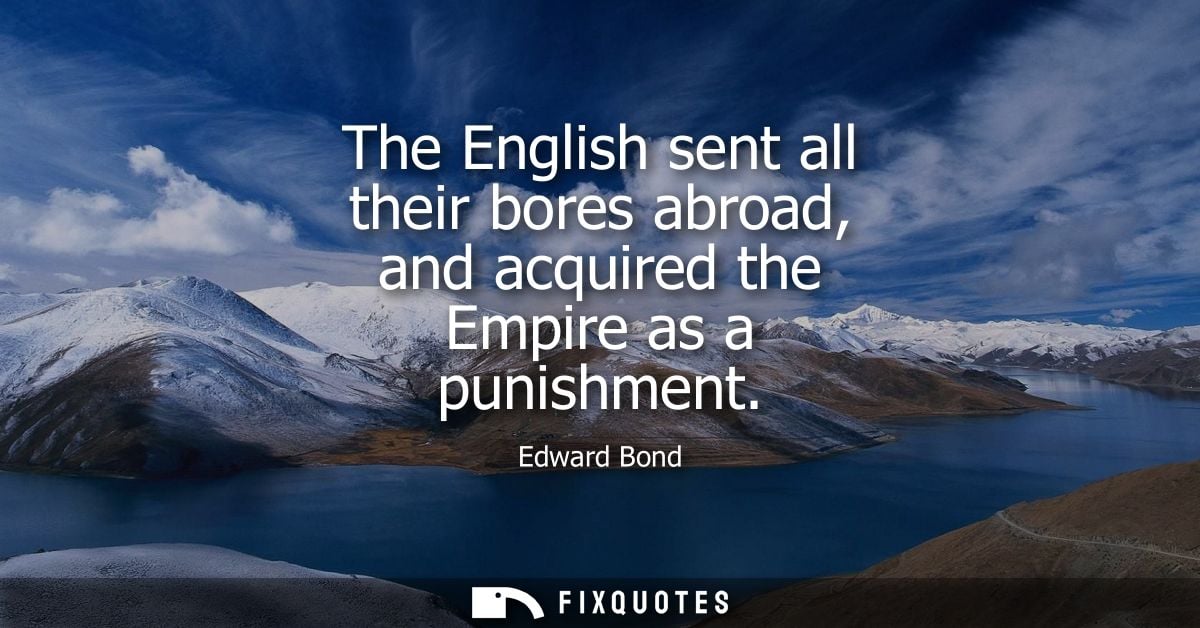 The English sent all their bores abroad, and acquired the Empire as a punishment