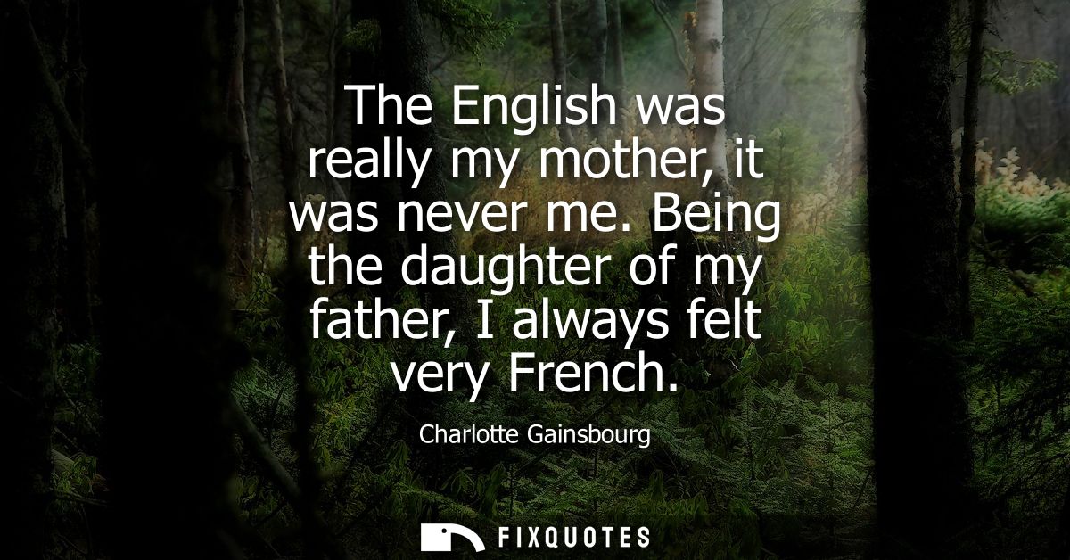 The English was really my mother, it was never me. Being the daughter of my father, I always felt very French