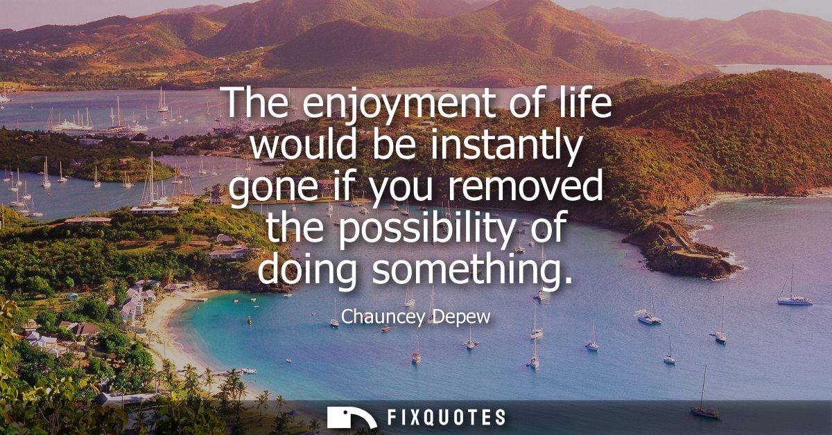 The enjoyment of life would be instantly gone if you removed the possibility of doing something