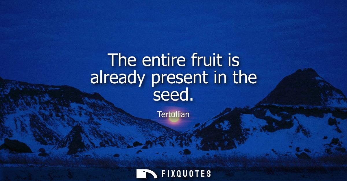 The entire fruit is already present in the seed