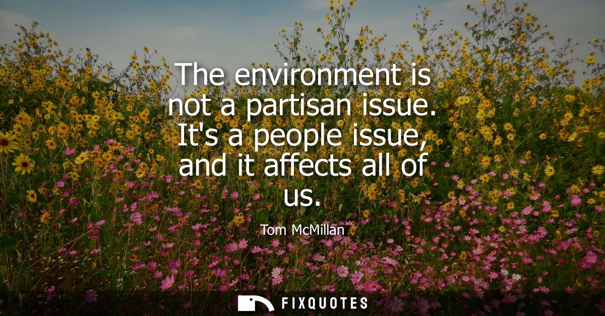 The environment is not a partisan issue. Its a people issue, and it affects all of us