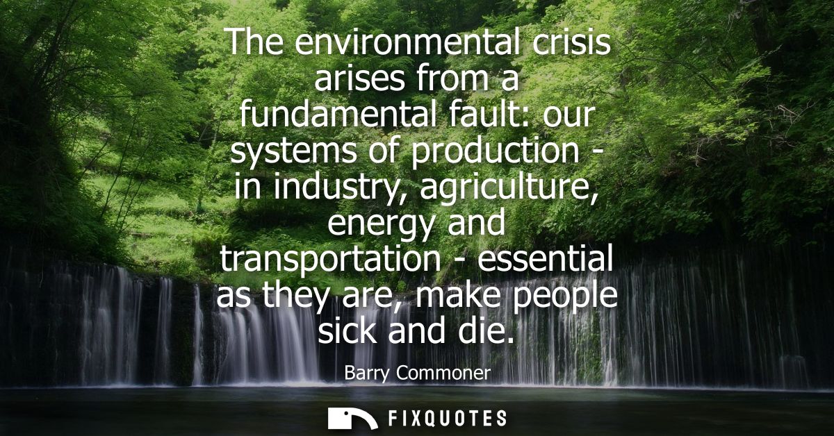 The environmental crisis arises from a fundamental fault: our systems of production - in industry, agriculture, energy a