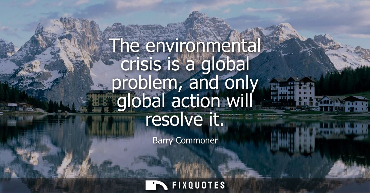 The environmental crisis is a global problem, and only global action will resolve it