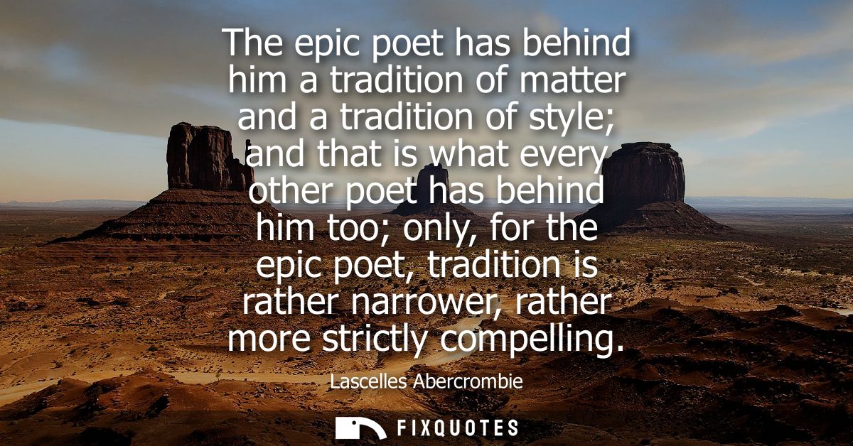 The epic poet has behind him a tradition of matter and a tradition of style and that is what every other poet has behind