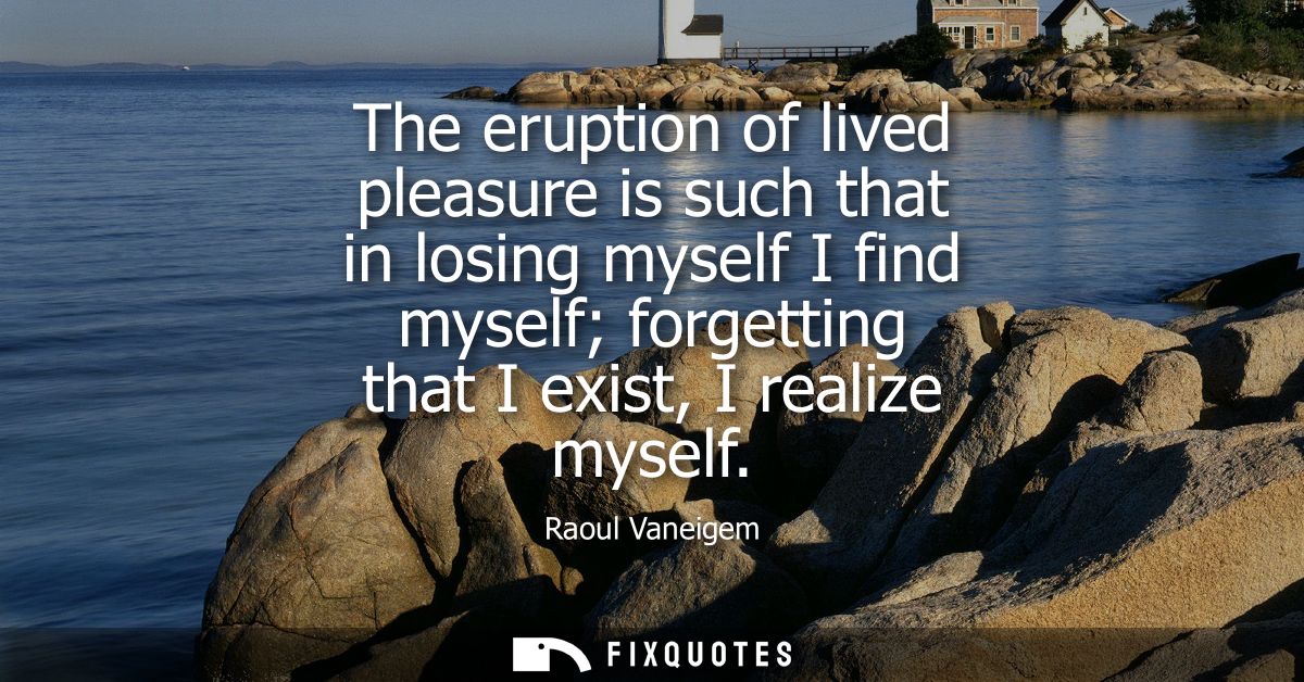 The eruption of lived pleasure is such that in losing myself I find myself forgetting that I exist, I realize myself
