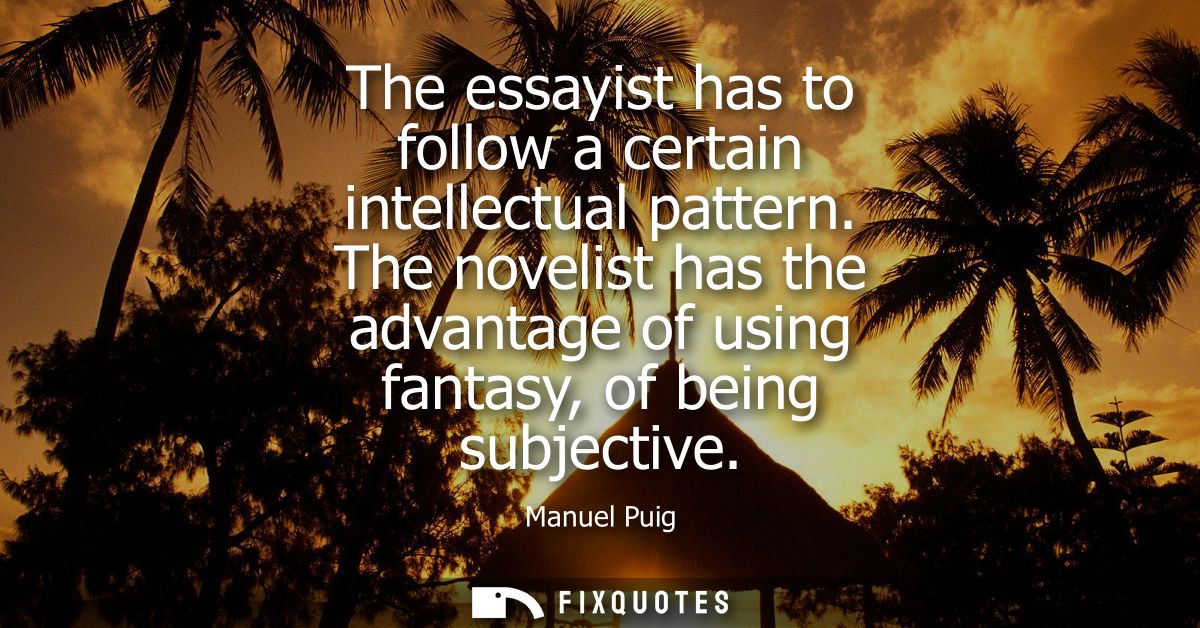 The essayist has to follow a certain intellectual pattern. The novelist has the advantage of using fantasy, of being sub