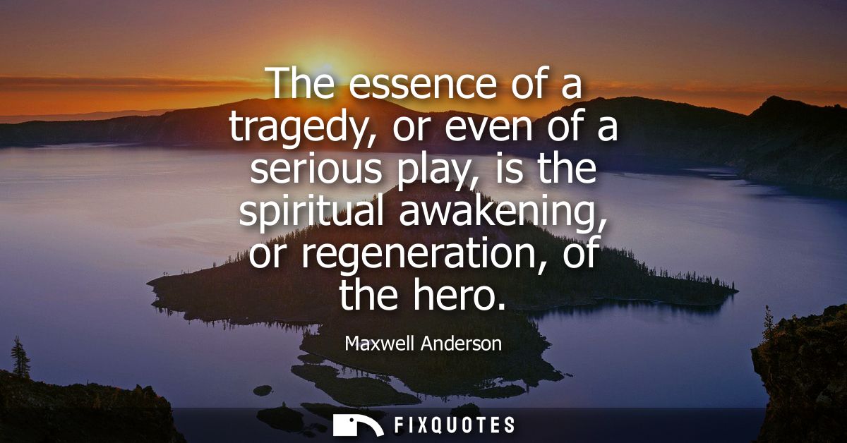 The essence of a tragedy, or even of a serious play, is the spiritual awakening, or regeneration, of the hero