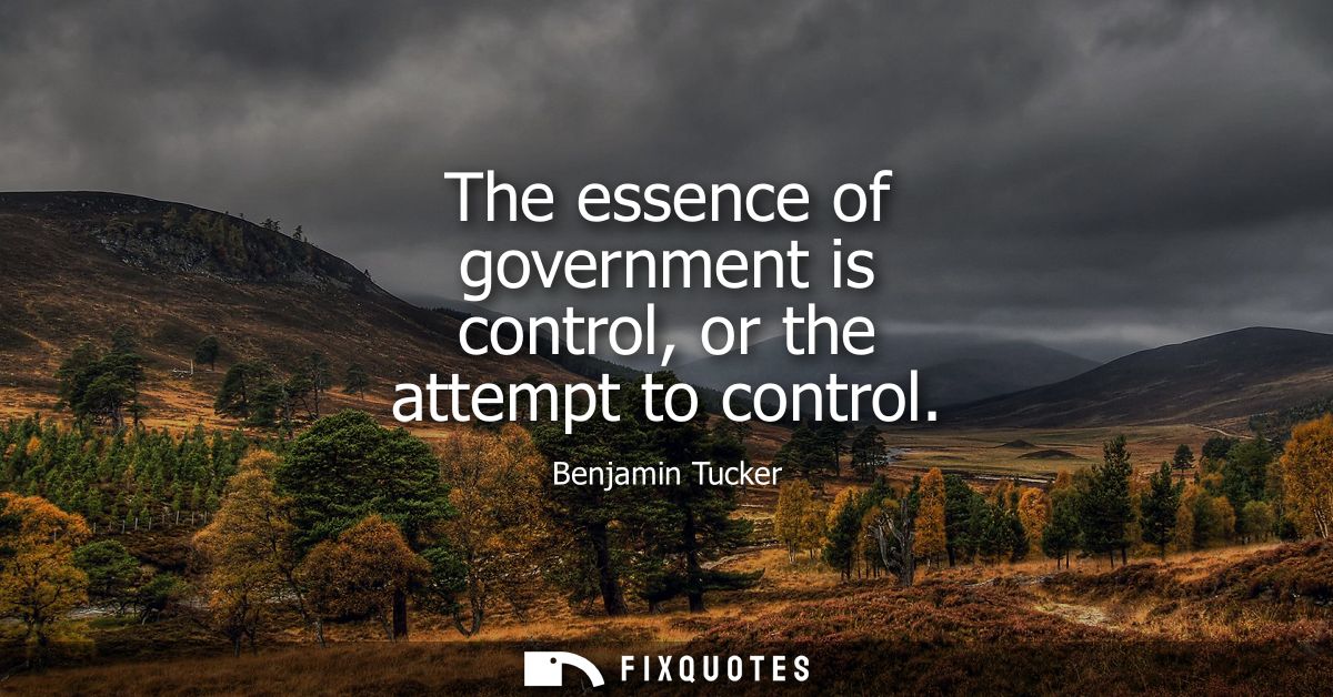 The essence of government is control, or the attempt to control