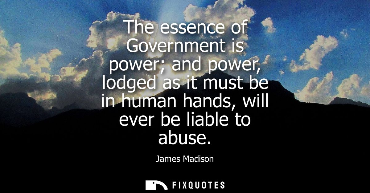 The essence of Government is power and power, lodged as it must be in human hands, will ever be liable to abuse