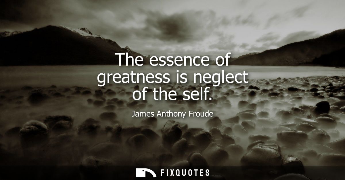 The essence of greatness is neglect of the self