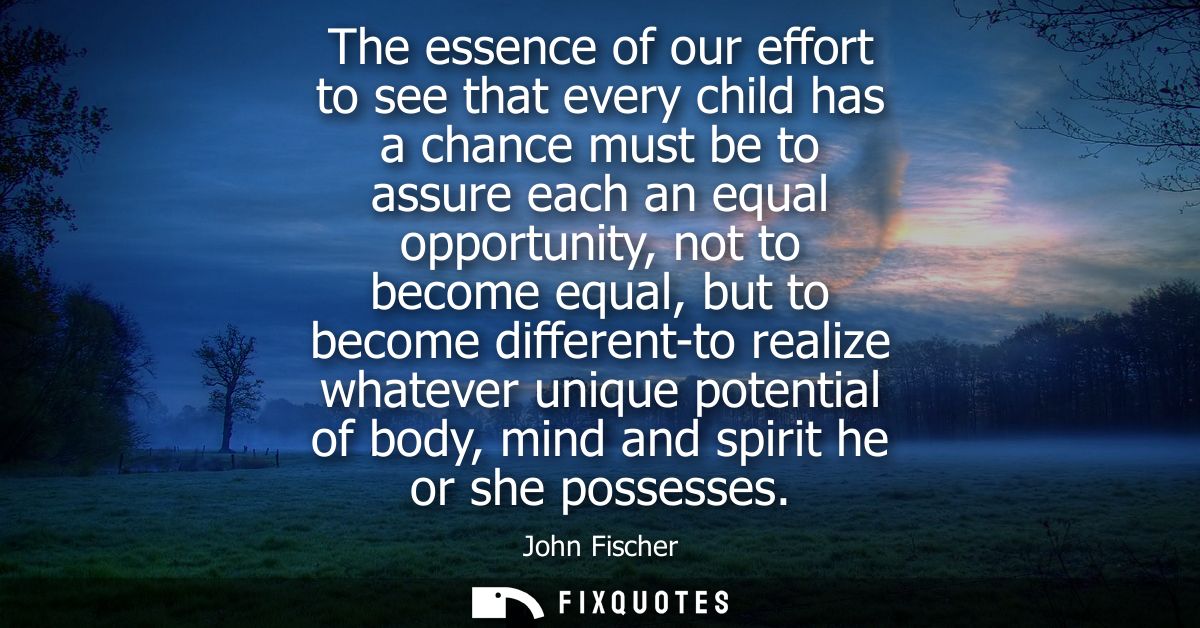 The essence of our effort to see that every child has a chance must be to assure each an equal opportunity, not to becom