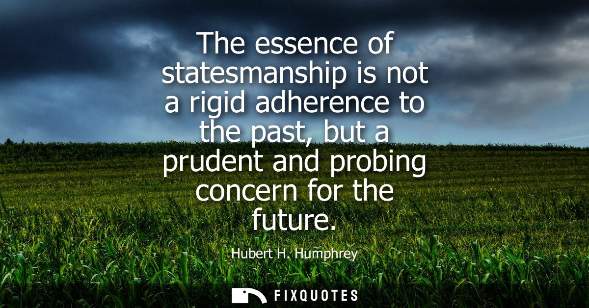 The essence of statesmanship is not a rigid adherence to the past, but a prudent and probing concern for the future