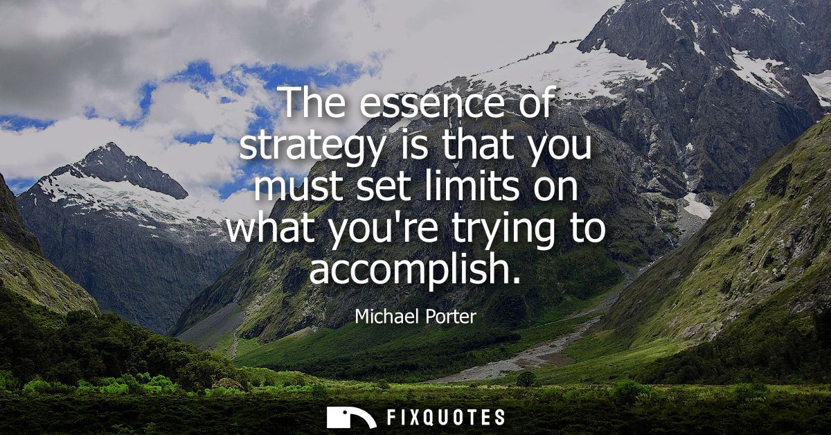 The essence of strategy is that you must set limits on what youre trying to accomplish