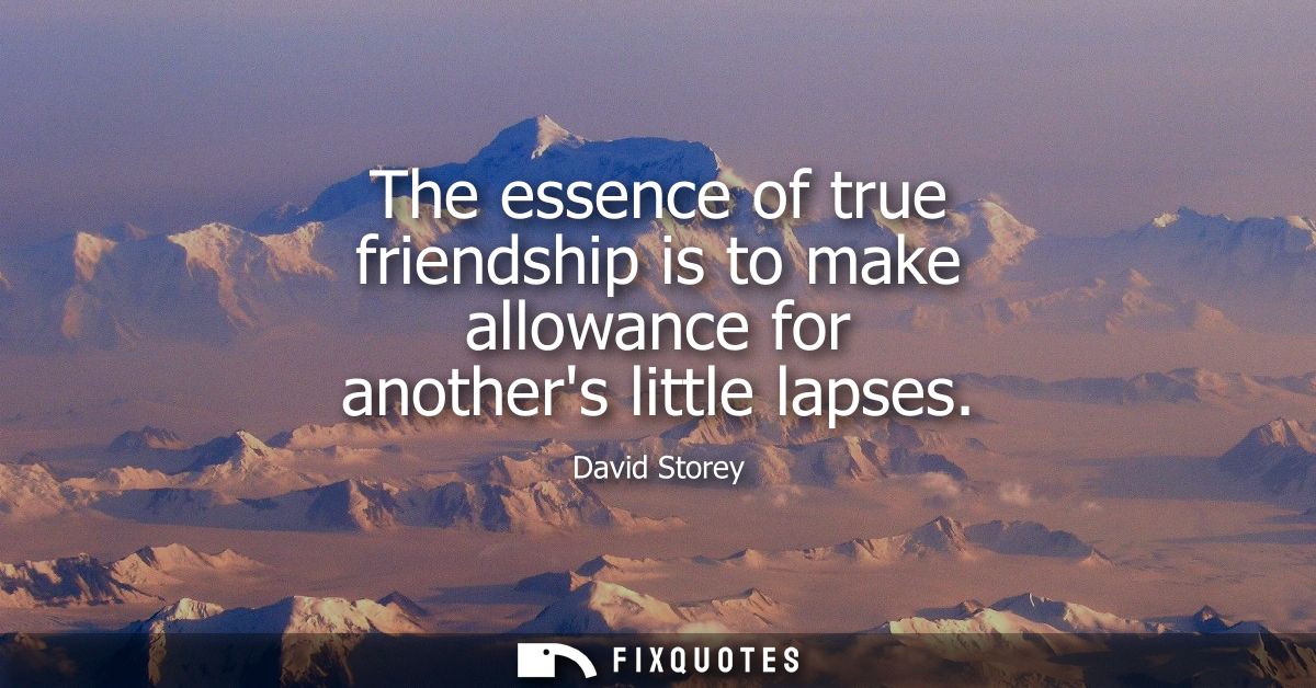 The essence of true friendship is to make allowance for anothers little lapses
