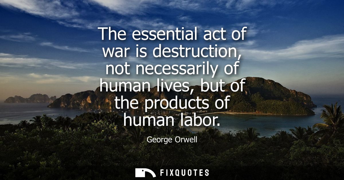 The essential act of war is destruction, not necessarily of human lives, but of the products of human labor